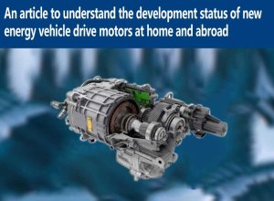 An article to understand the development status of new energy vehicle drive motors at home and abroad
